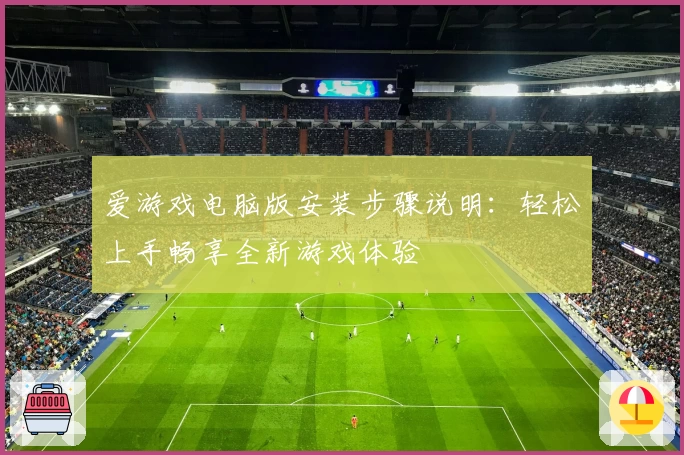 爱游戏电脑版安装步骤说明：轻松上手畅享全新游戏体验