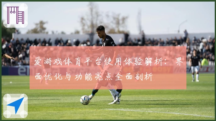 爱游戏体育平台使用体验解析：界面优化与功能亮点全面剖析