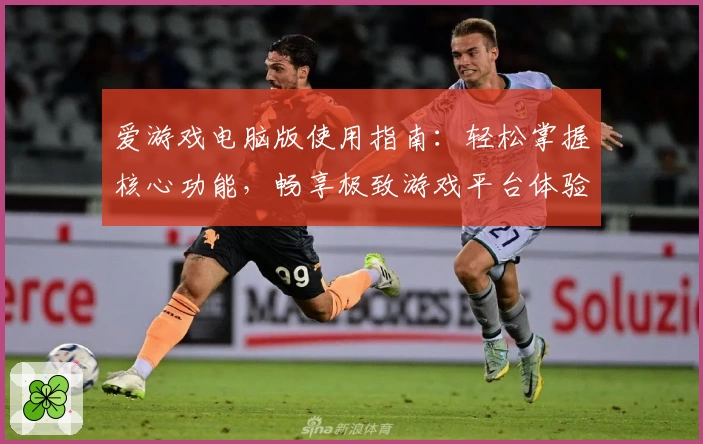 爱游戏电脑版使用指南：轻松掌握核心功能，畅享极致游戏平台体验