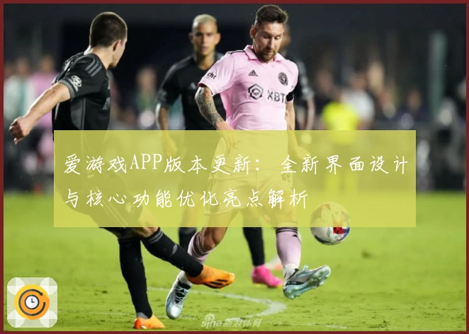 爱游戏APP版本更新：全新界面设计与核心功能优化亮点解析