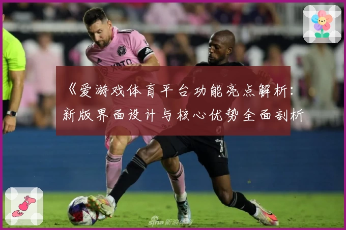 《爱游戏体育平台功能亮点解析：新版界面设计与核心优势全面剖析》