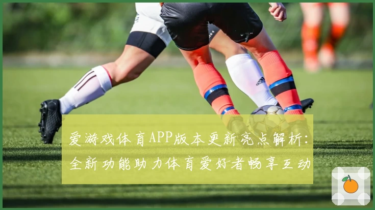 爱游戏体育APP版本更新亮点解析：全新功能助力体育爱好者畅享互动体验