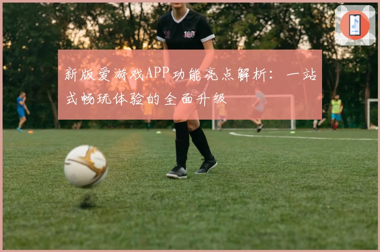 新版爱游戏APP功能亮点解析：一站式畅玩体验的全面升级