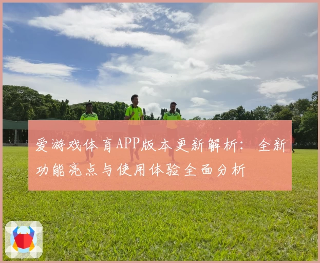 爱游戏体育APP版本更新解析：全新功能亮点与使用体验全面分析