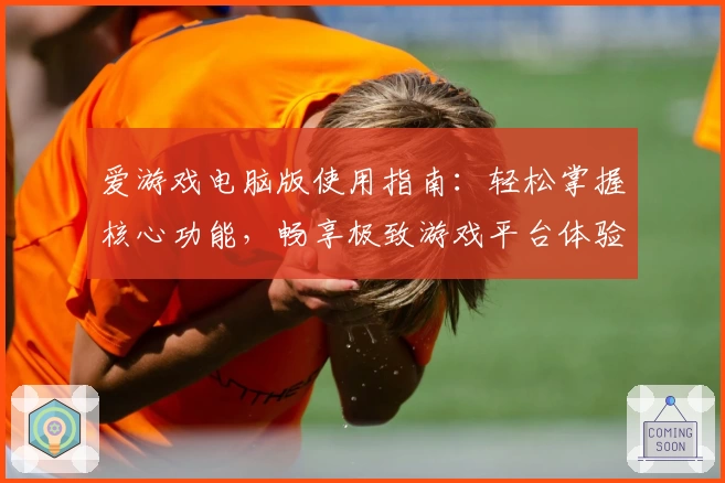 爱游戏电脑版使用指南：轻松掌握核心功能，畅享极致游戏平台体验
