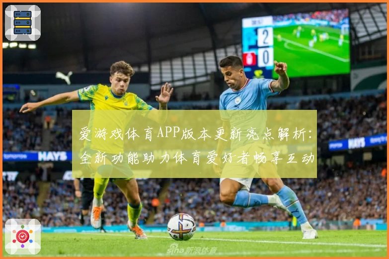 爱游戏体育APP版本更新亮点解析：全新功能助力体育爱好者畅享互动体验