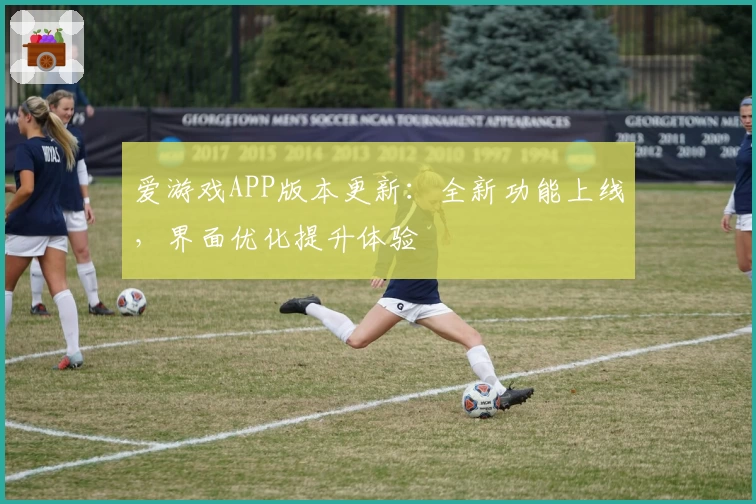 爱游戏APP版本更新：全新功能上线，界面优化提升体验