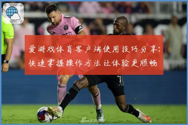 爱游戏体育客户端使用技巧分享：快速掌握操作方法让体验更顺畅