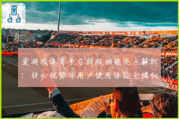 爱游戏体育平台新版功能亮点解析：核心优势与用户使用体验全揭秘