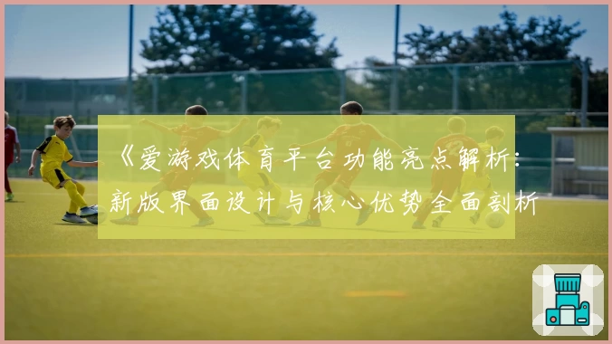 《爱游戏体育平台功能亮点解析：新版界面设计与核心优势全面剖析》