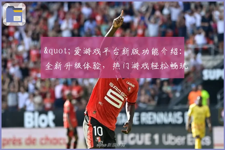 "爱游戏平台新版功能介绍：全新升级体验，热门游戏轻松畅玩指南"