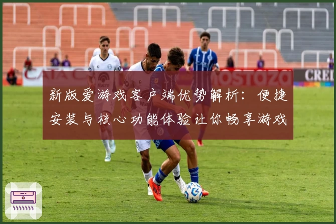 新版爱游戏客户端优势解析：便捷安装与核心功能体验让你畅享游戏世界