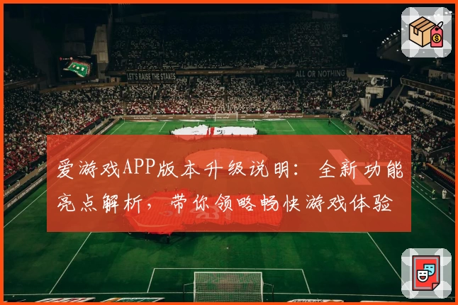 爱游戏APP版本升级说明：全新功能亮点解析，带你领略畅快游戏体验