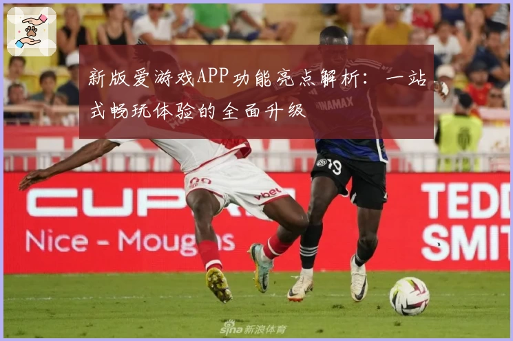 新版爱游戏APP功能亮点解析：一站式畅玩体验的全面升级