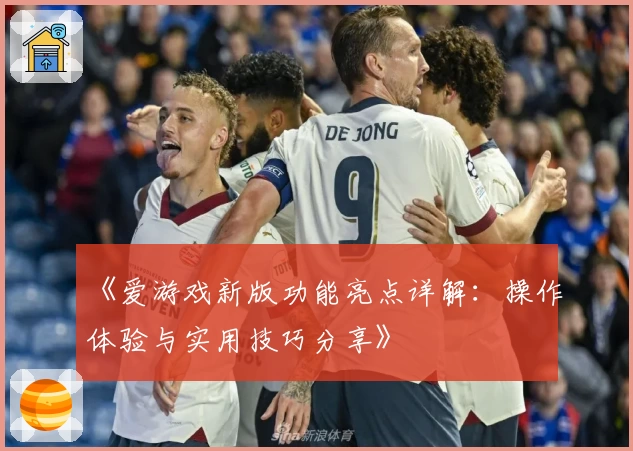 《爱游戏新版功能亮点详解：操作体验与实用技巧分享》