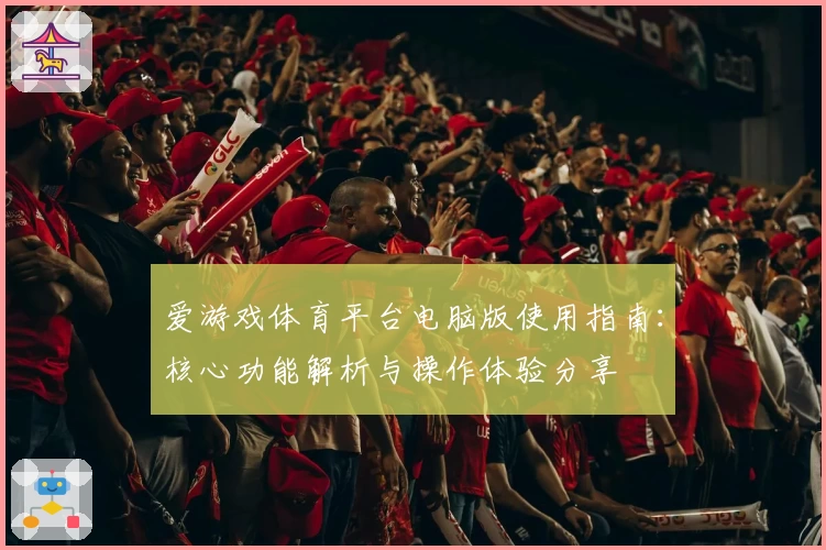 爱游戏体育平台电脑版使用指南：核心功能解析与操作体验分享