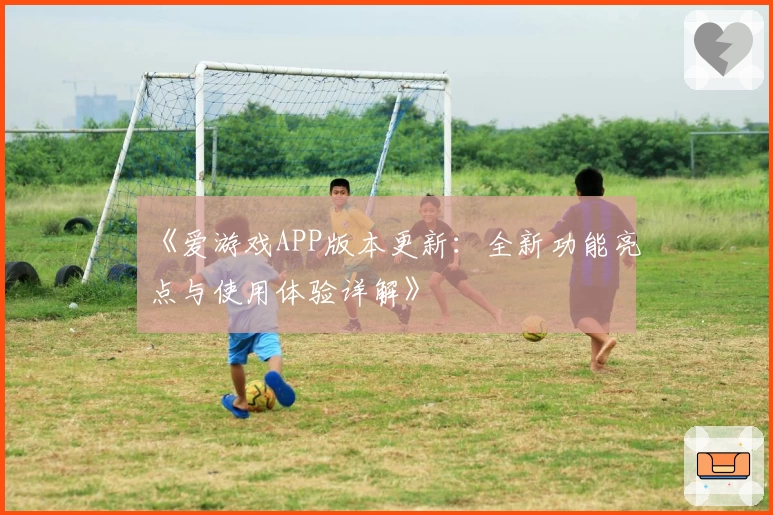 《爱游戏APP版本更新：全新功能亮点与使用体验详解》