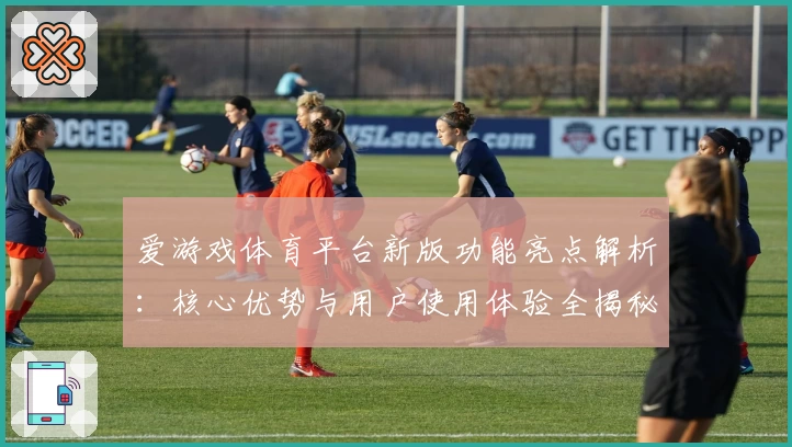 爱游戏体育平台新版功能亮点解析：核心优势与用户使用体验全揭秘