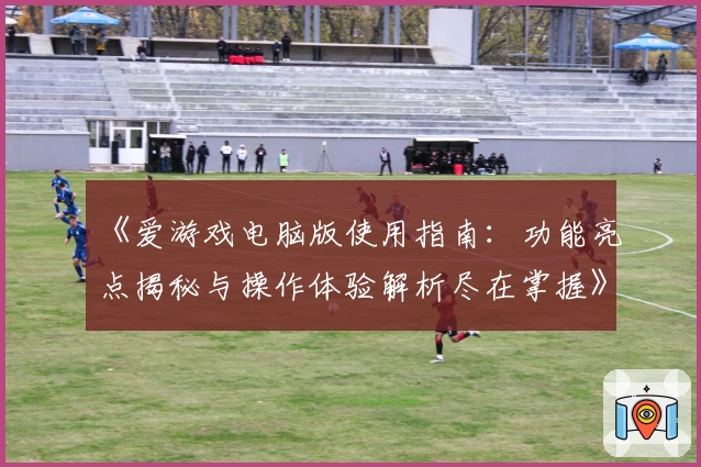 《爱游戏电脑版使用指南：功能亮点揭秘与操作体验解析尽在掌握》