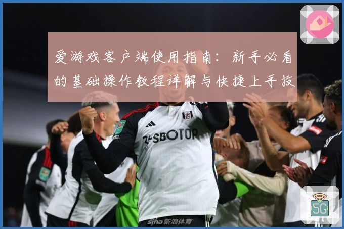 爱游戏客户端使用指南：新手必看的基础操作教程详解与快捷上手技巧分享