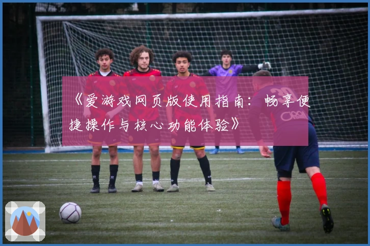 《爱游戏网页版使用指南：畅享便捷操作与核心功能体验》