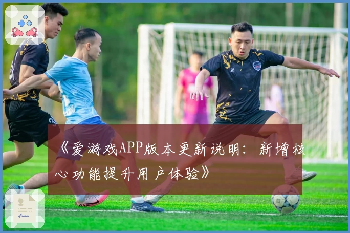 《爱游戏APP版本更新说明：新增核心功能提升用户体验》