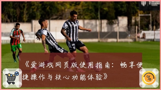 《爱游戏网页版使用指南：畅享便捷操作与核心功能体验》