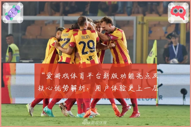 “爱游戏体育平台新版功能亮点及核心优势解析，用户体验更上一层楼”