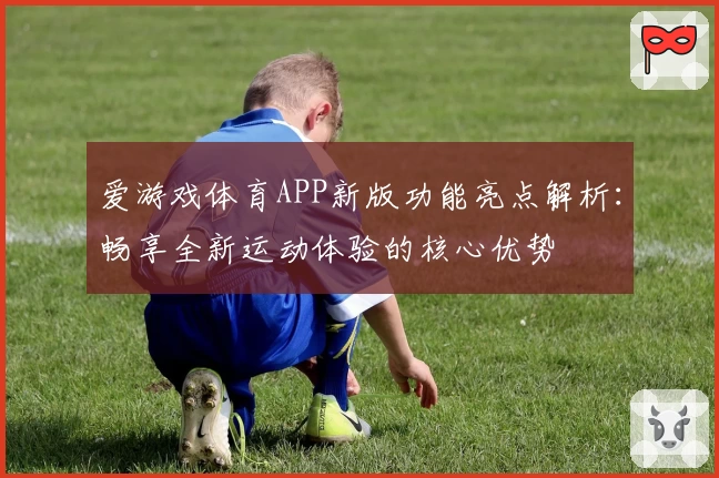 爱游戏体育APP新版功能亮点解析：畅享全新运动体验的核心优势