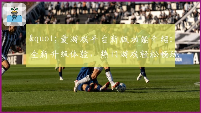 "爱游戏平台新版功能介绍：全新升级体验，热门游戏轻松畅玩指南"