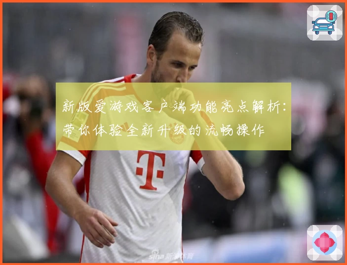 新版爱游戏客户端功能亮点解析：带你体验全新升级的流畅操作