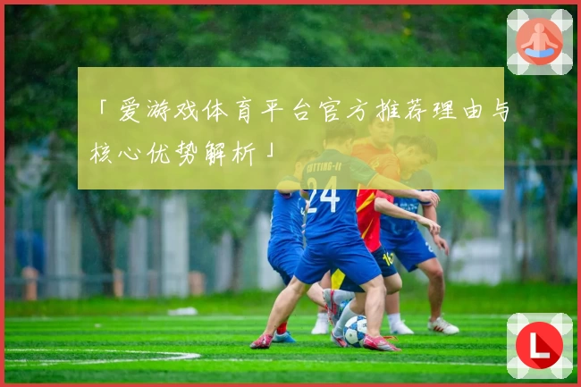 「爱游戏体育平台官方推荐理由与核心优势解析」