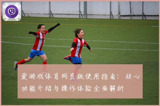 爱游戏体育网页版使用指南：核心功能介绍与操作体验全面解析