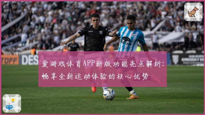 爱游戏体育APP新版功能亮点解析：畅享全新运动体验的核心优势